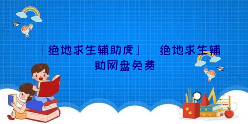 「绝地求生辅助虎」|绝地求生辅助网盘免费